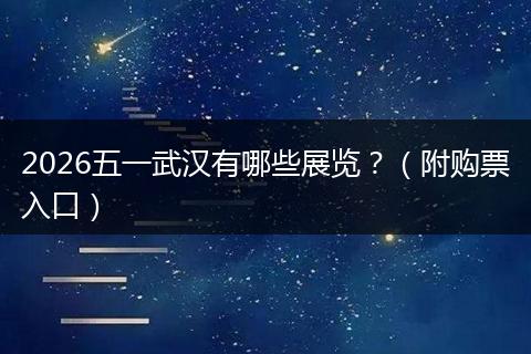 2026五一武汉有哪些展览?(附购票入口)