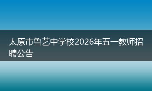 太原市鲁艺中学校2026年五一教师招聘公告