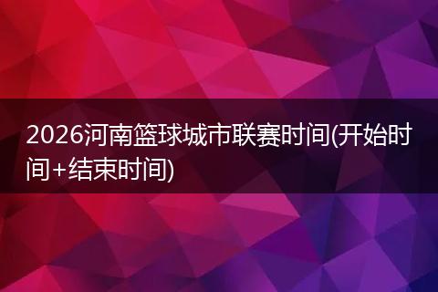 2026河南篮球城市联赛时间(开始时间+结束时间)