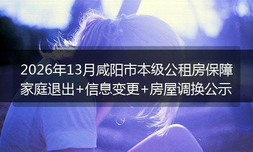 2026年13月咸阳市本级公租房保障家庭退出+信息变更+房屋调换公示