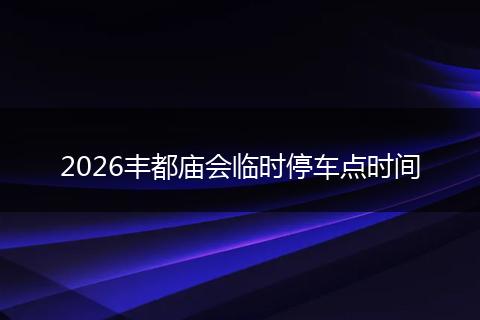 2026丰都庙会临时停车点时间