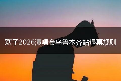 欢子2026演唱会乌鲁木齐站退票规则