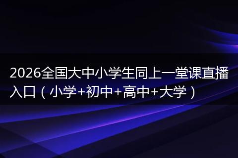 2026全国大中小学生同上一堂课直播入口（小学+初中+高中+大学）