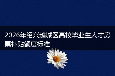 2026年绍兴越城区高校毕业生人才房票补贴额度标准