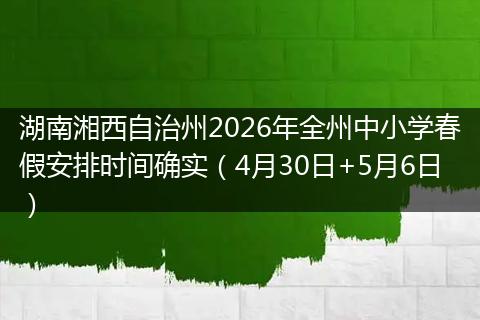 湖南湘西自治州2026年全州中小学春假安排时间确实（4月30日+5月6日）