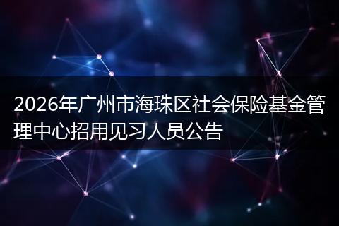 2026年广州市海珠区社会保险基金管理中心招用见习人员公告
