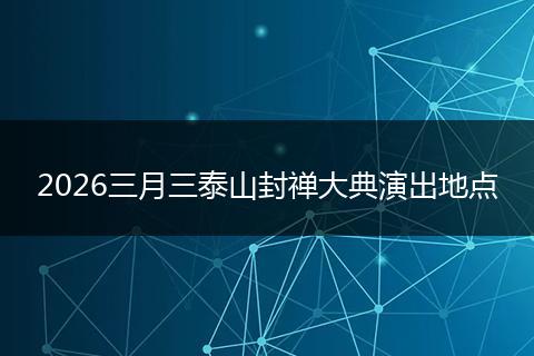 2026三月三泰山封禅大典演出地点