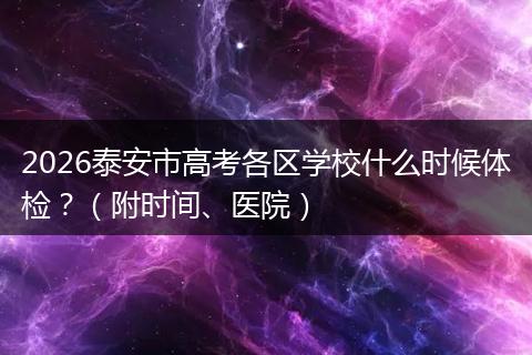 2026泰安市高考各区学校什么时候体检？（附时间、医院）