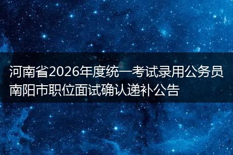 河南省2026年度统一考试录用公务员南阳市职位面试确认递补公告