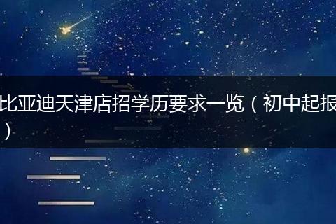 比亚迪天津店招学历要求一览（初中起报）