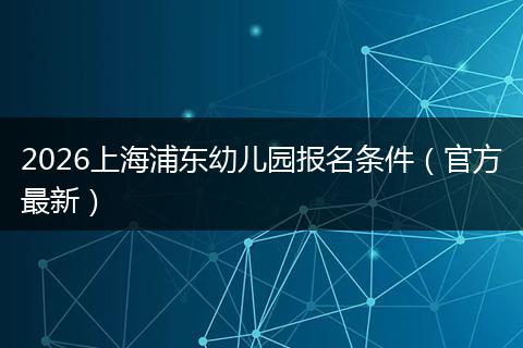 2026上海浦东幼儿园报名条件（官方最新）