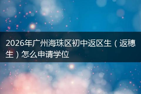 2026年广州海珠区初中返区生（返穗生）怎么申请学位
