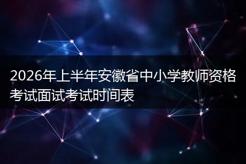 2026年上半年安徽省中小学教师资格考试面试考试时间表