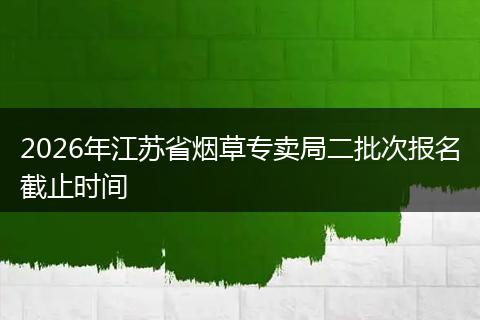 2026年江苏省烟草专卖局二批次报名截止时间