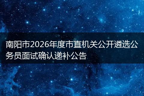 南阳市2026年度市直机关公开遴选公务员面试确认递补公告