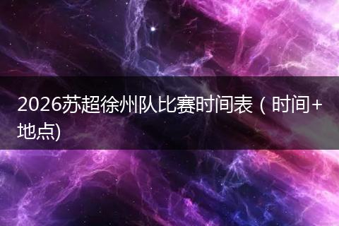 2026苏超徐州队比赛时间表（时间+地点)