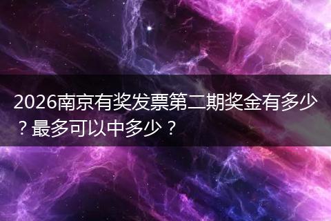 2026南京有奖发票第二期奖金有多少？最多可以中多少？