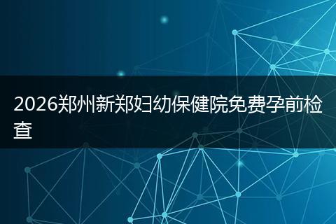 2026郑州新郑妇幼保健院免费孕前检查