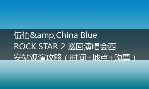 伍佰&China Blue ROCK STAR 2 巡回演唱会西安站观演攻略（时间+地点+购票）