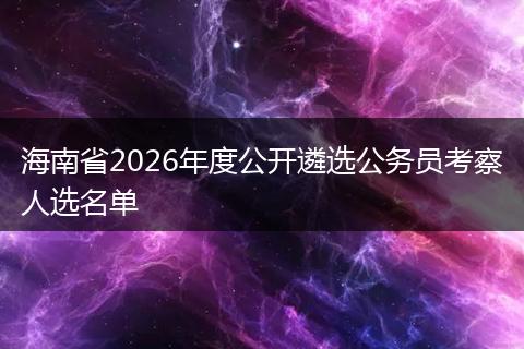 海南省2026年度公开遴选公务员考察人选名单