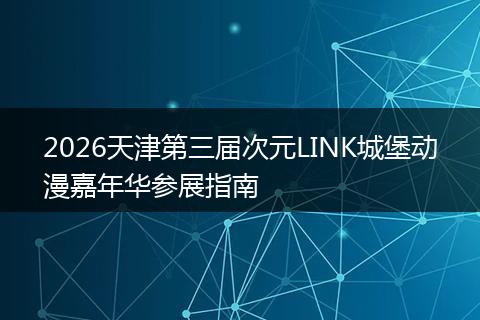 2026天津第三届次元LINK城堡动漫嘉年华参展指南