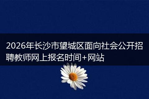 2026年长沙市望城区面向社会公开招聘教师网上报名时间+网站