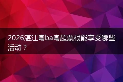 2026湛江粤ba粤超票根能享受哪些活动？