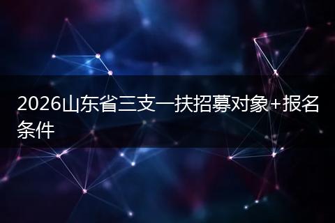 2026山东省三支一扶招募对象+报名条件