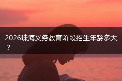 2026珠海义务教育阶段招生年龄多大？