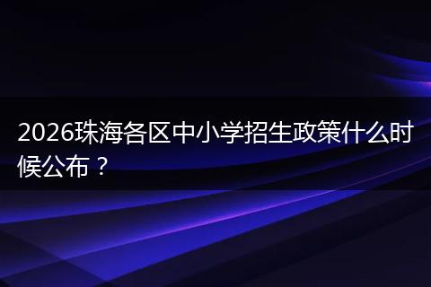 2026珠海各区中小学招生政策什么时候公布？