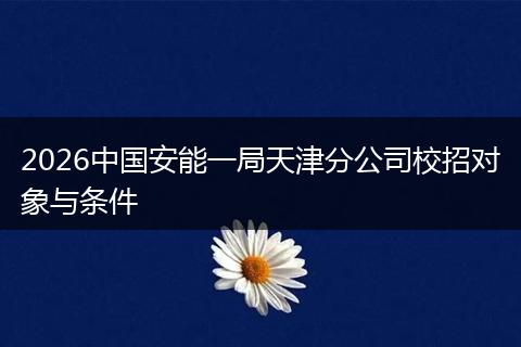 2026中国安能一局天津分公司校招对象与条件