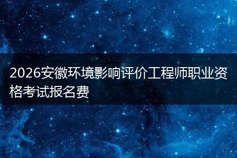 2026安徽环境影响评价工程师职业资格考试报名费