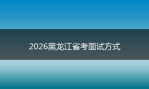 2026黑龙江省考面试方式