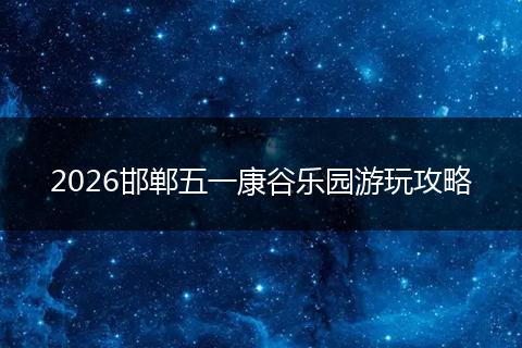 2026邯郸五一康谷乐园游玩攻略