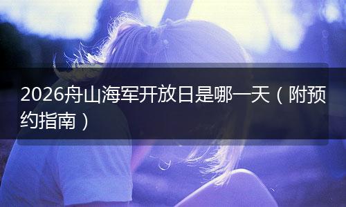 2026舟山海军开放日是哪一天（附预约指南）