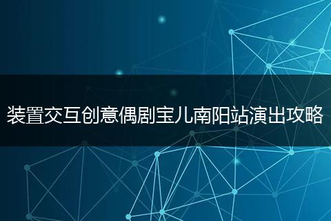 装置交互创意偶剧宝儿南阳站演出攻略