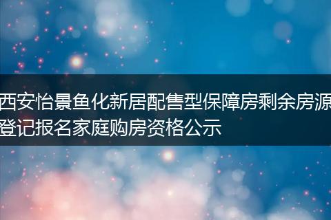 西安怡景鱼化新居配售型保障房剩余房源登记报名家庭购房资格公示