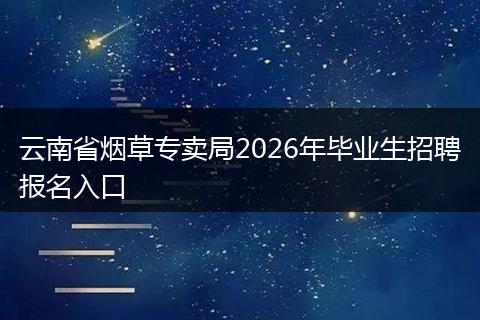 云南省烟草专卖局2026年毕业生招聘报名入口