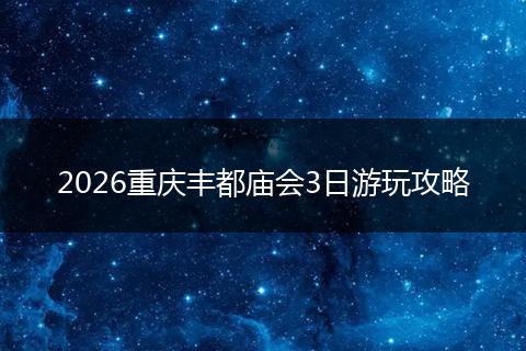2026重庆丰都庙会3日游玩攻略