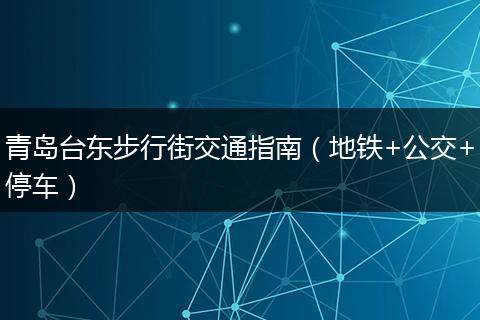 青岛台东步行街交通指南（地铁+公交+停车）