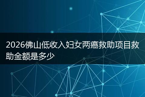 2026佛山低收入妇女两癌救助项目救助金额是多少