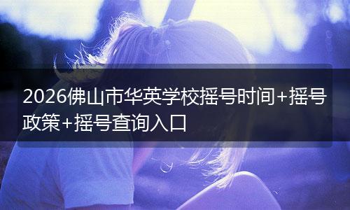 2026佛山市华英学校摇号时间+摇号政策+摇号查询入口