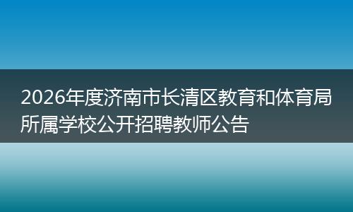 2026年度济南市长清区教育和体育局所属学校公开招聘教师公告
