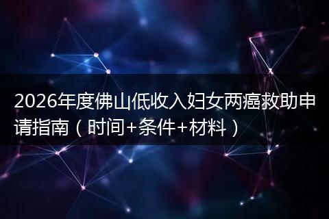 2026年度佛山低收入妇女两癌救助申请指南（时间+条件+材料）