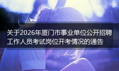 关于2026年厦门市事业单位公开招聘工作人员考试岗位开考情况的通告