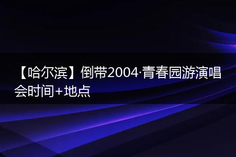 【哈尔滨】倒带2004·青春园游演唱会时间+地点