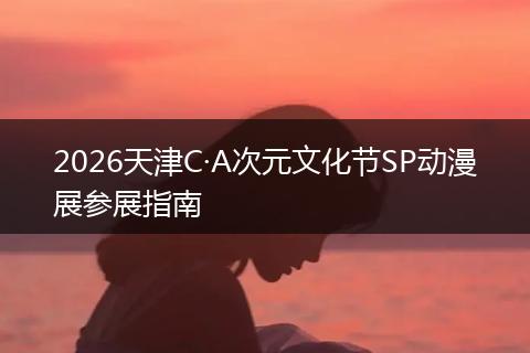 2026天津C·A次元文化节SP动漫展参展指南