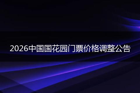 2026中国国花园门票价格调整公告