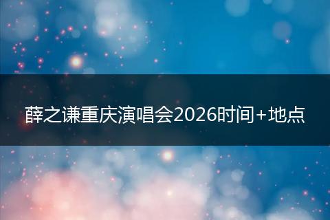 薛之谦重庆演唱会2026时间+地点