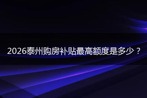 2026泰州购房补贴最高额度是多少？